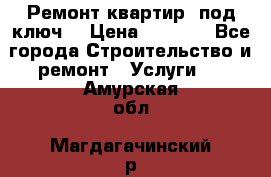 Ремонт квартир “под ключ“ › Цена ­ 1 500 - Все города Строительство и ремонт » Услуги   . Амурская обл.,Магдагачинский р-н